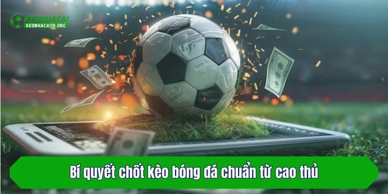 Bí quyết chốt kèo bóng đá chuẩn từ cao thủ