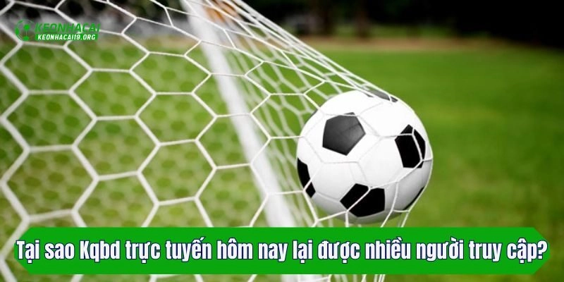 Tại sao Kqbd trực tuyến hôm nay lại được nhiều người truy cập?